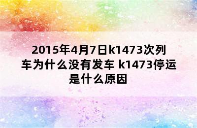 2015年4月7日k1473次列车为什么没有发车 k1473停运是什么原因